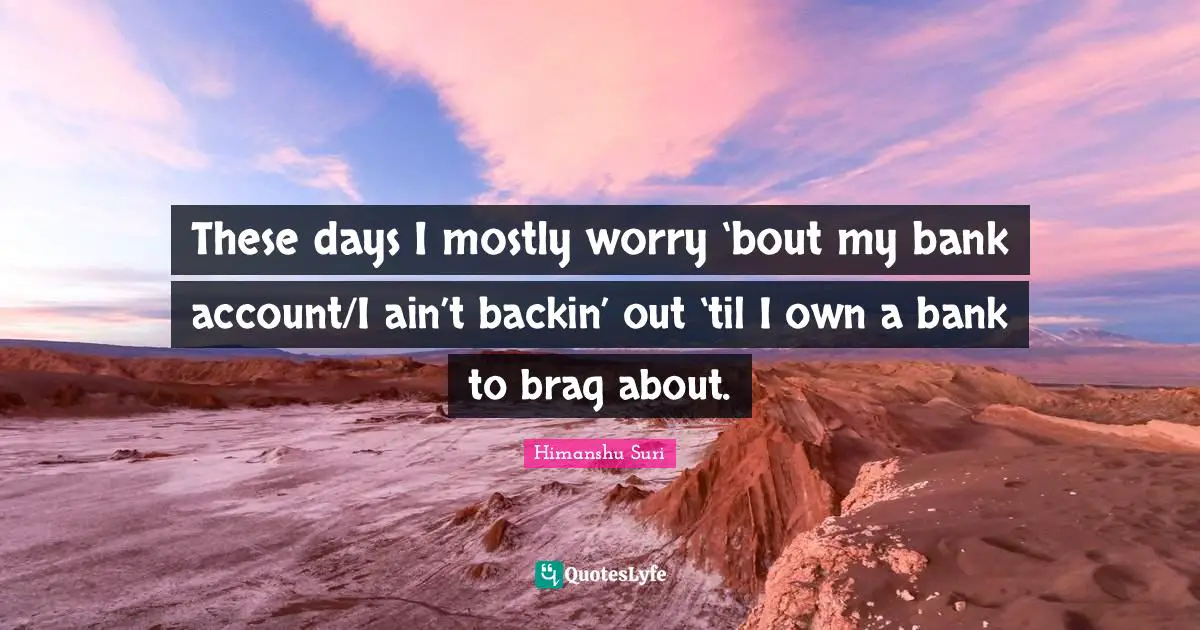 These days I mostly worry ‘bout my bank account/I ain’t backin’ out ‘til I own a bank to brag about.