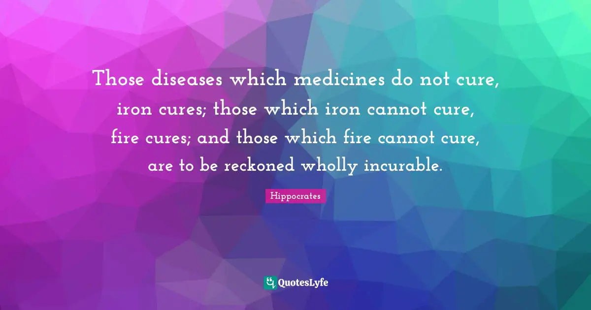 Iron Quotes: "Those diseases which medicines do not cure, iron cures; those which iron cannot cure, fire cures; and those which fire cannot cure, are to be reckoned wholly incurable."