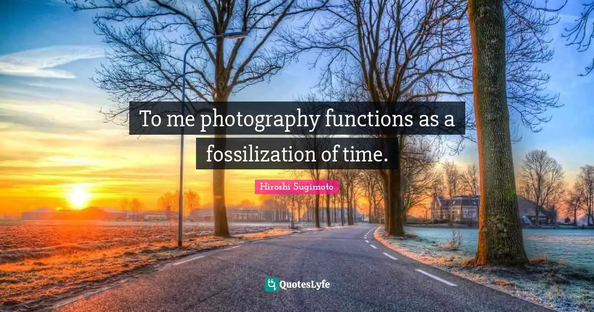 To me photography functions as a fossilization of time.
