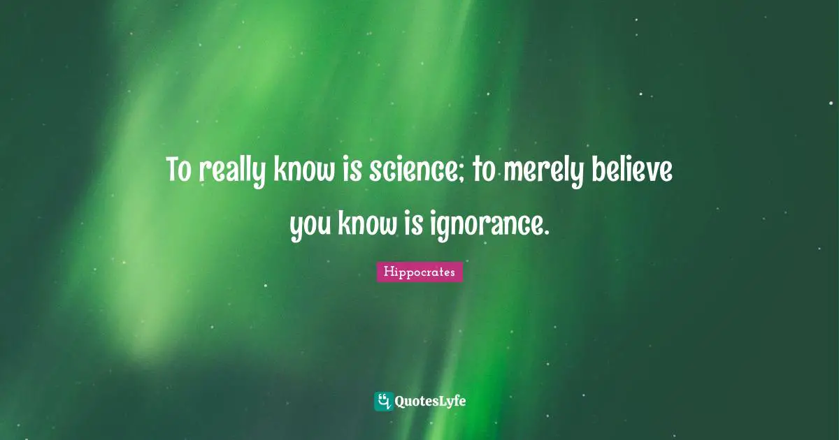 To really know is science; to merely believe you know is ignorance.