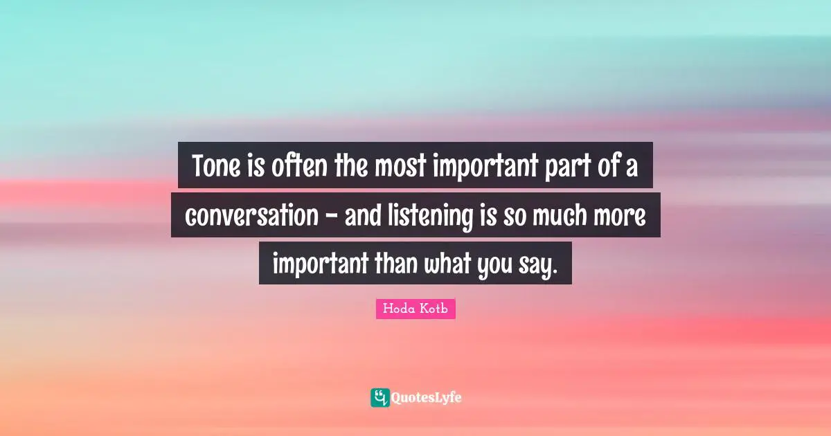 Tone is often the most important part of a conversation - and listening is so much more important than what you say.