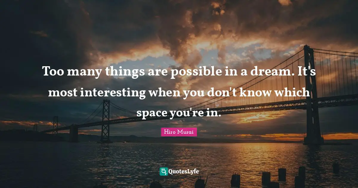 Too many things are possible in a dream. It's most interesting when you don't know which space you're in.