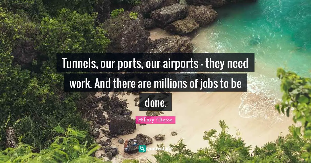Tunnels, our ports, our airports - they need work. And there are millions of jobs to be done.