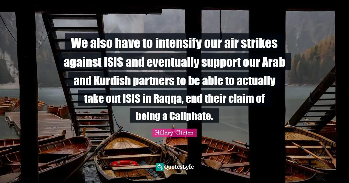 We also have to intensify our air strikes against ISIS and eventually support our Arab and Kurdish partners to be able to actually take out ISIS in Raqqa, end their claim of being a Caliphate.