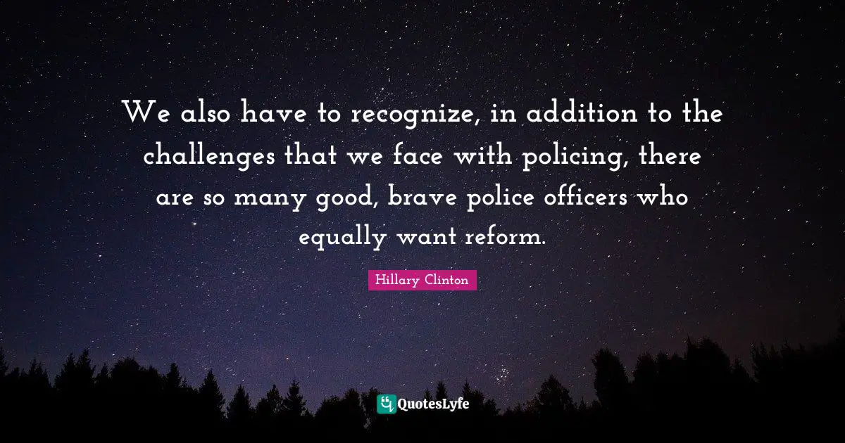 We also have to recognize, in addition to the challenges that we face with policing, there are so many good, brave police officers who equally want reform.