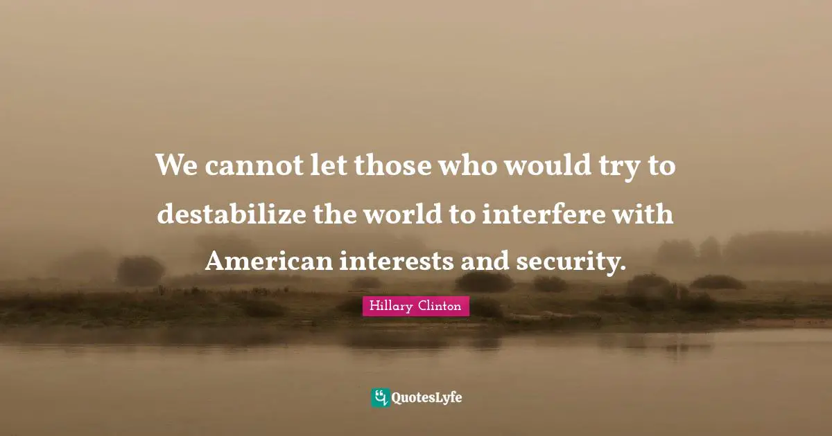 We cannot let those who would try to destabilize the world to interfere with American interests and security.
