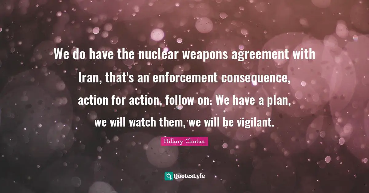 We do have the nuclear weapons agreement with Iran, that's an enforcement consequence, action for action, follow on. We have a plan, we will watch them, we will be vigilant.