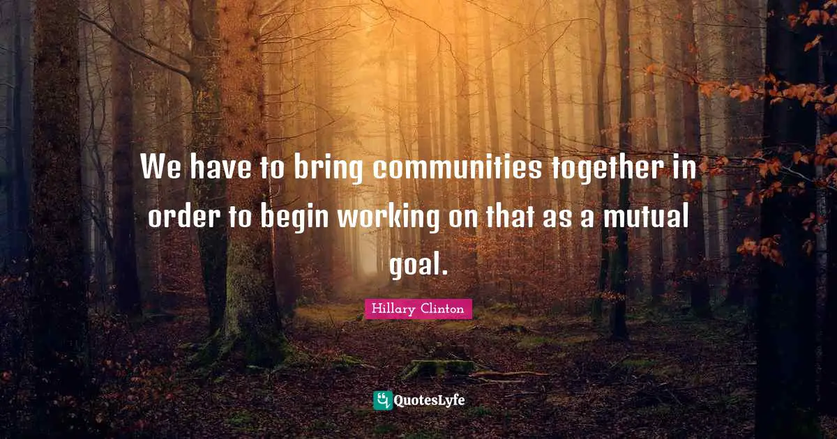 We have to bring communities together in order to begin working on that as a mutual goal.