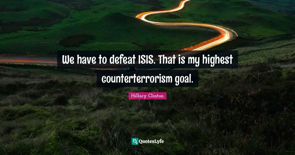 We have to defeat ISIS. That is my highest counterterrorism goal.