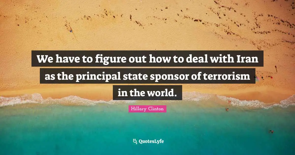 We have to figure out how to deal with Iran as the principal state sponsor of terrorism in the world.