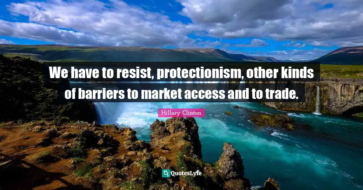 We have to resist, protectionism, other kinds of barriers to market access and to trade.