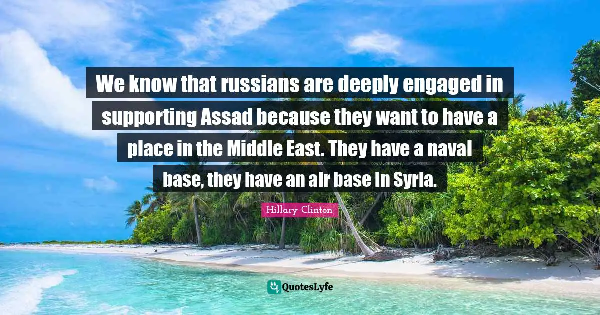 We know that russians are deeply engaged in supporting Assad because they want to have a place in the Middle East. They have a naval base, they have an air base in Syria.