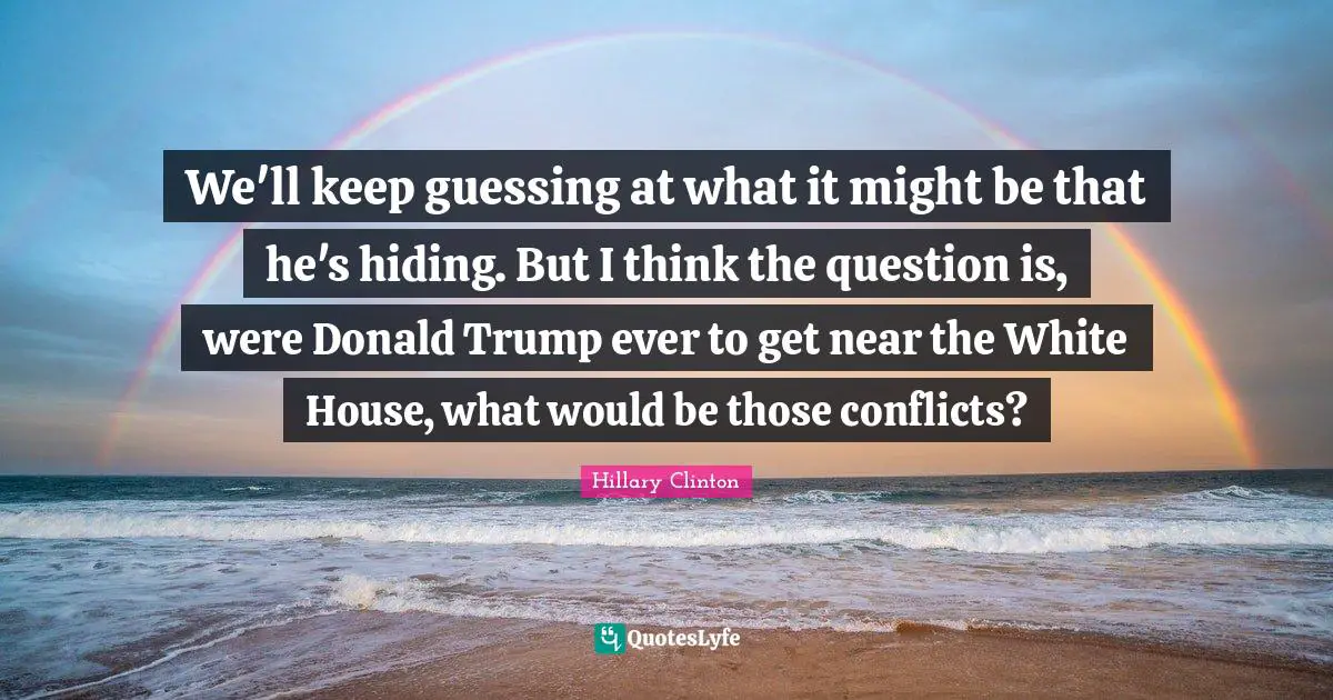 We'll keep guessing at what it might be that he's hiding. But I think the question is, were Donald Trump ever to get near the White House, what would be those conflicts?