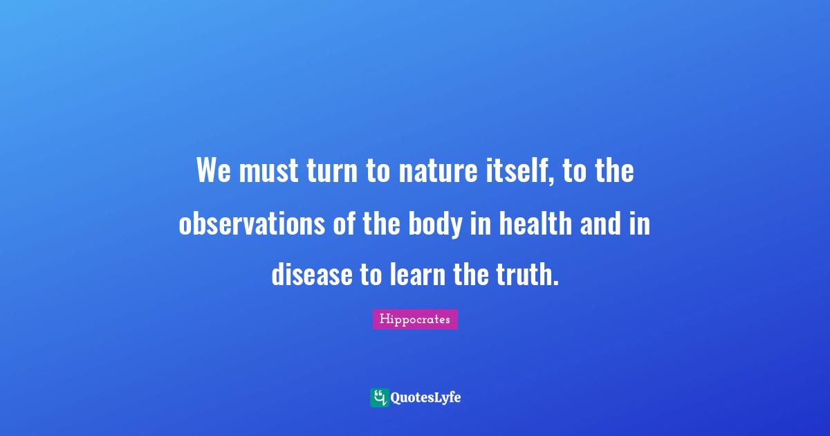 Nature Quotes: "We must turn to nature itself, to the observations of the body in health and in disease to learn the truth."