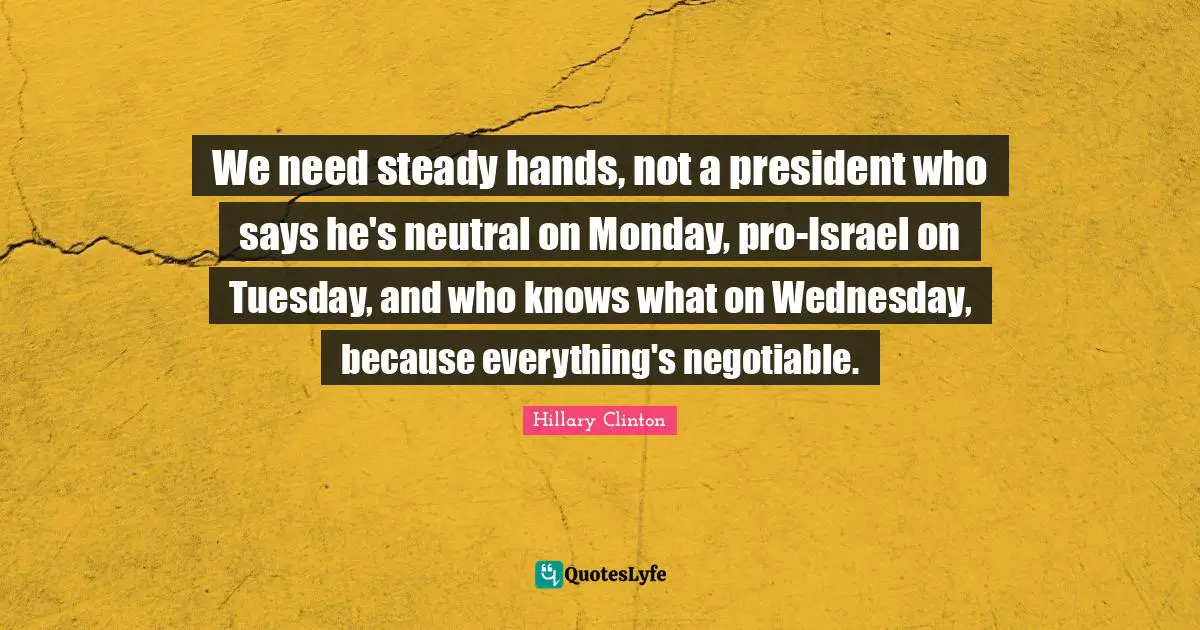 We need steady hands, not a president who says he's neutral on Monday, pro-Israel on Tuesday, and who knows what on Wednesday, because everything's negotiable.