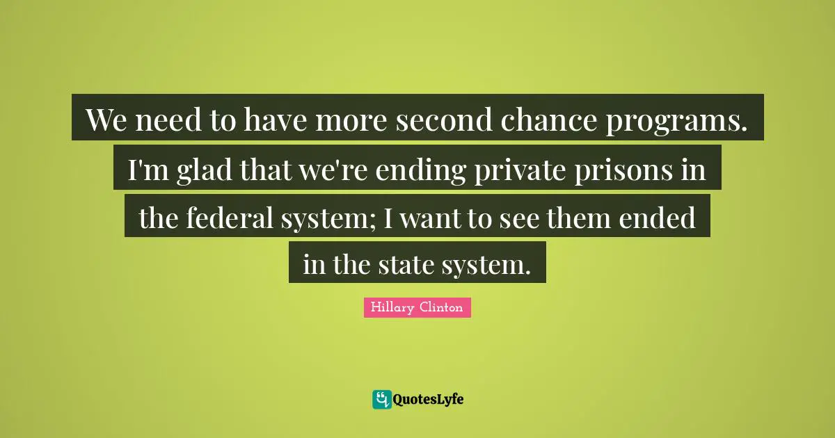 We need to have more second chance programs. I'm glad that we're ending private prisons in the federal system; I want to see them ended in the state system.
