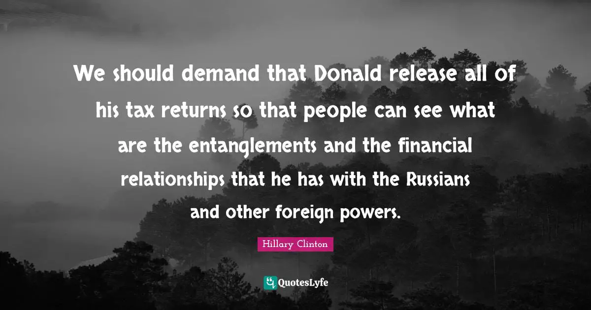 We should demand that Donald release all of his tax returns so that people can see what are the entanglements and the financial relationships that he has with the Russians and other foreign powers.