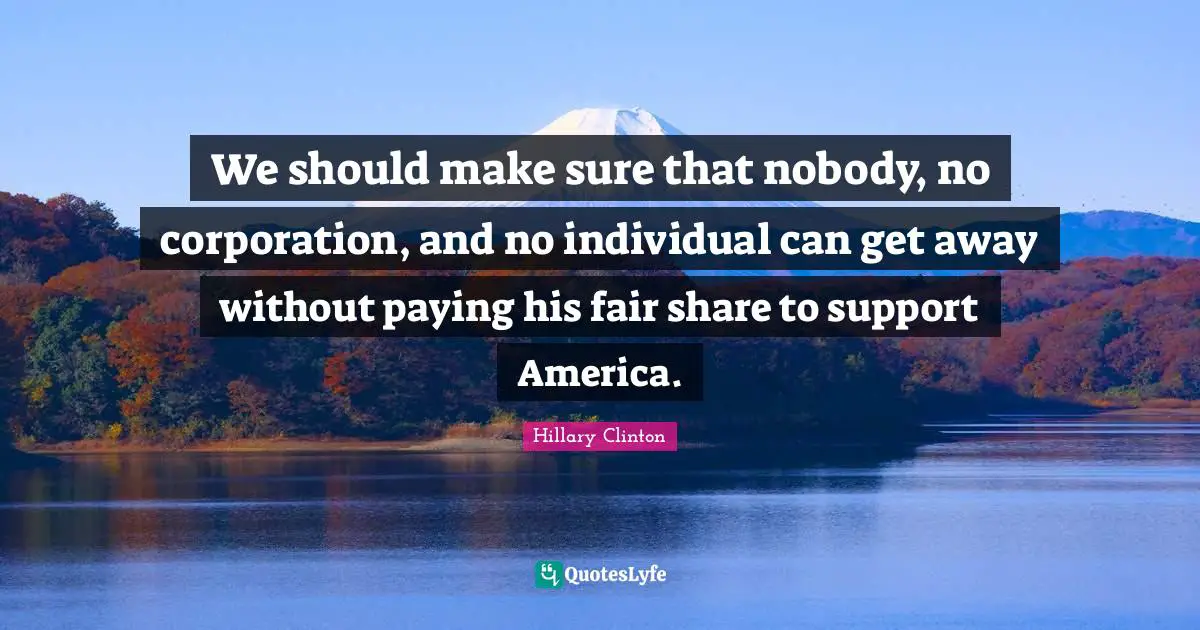 We should make sure that nobody, no corporation, and no individual can get away without paying his fair share to support America.