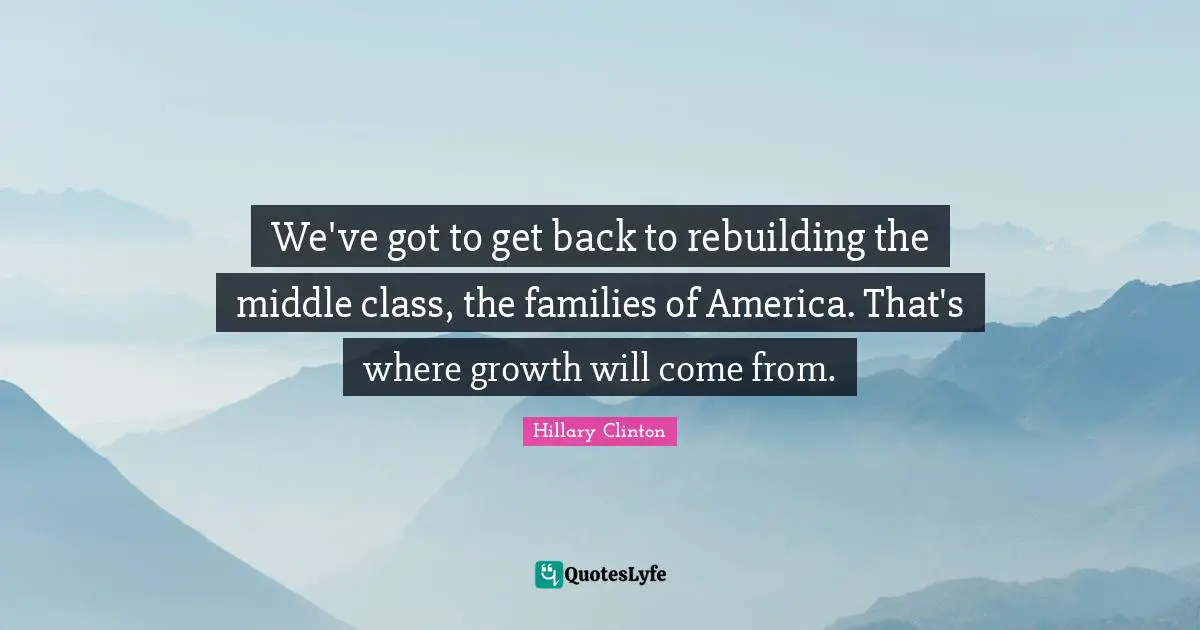We've got to get back to rebuilding the middle class, the families of America. That's where growth will come from.