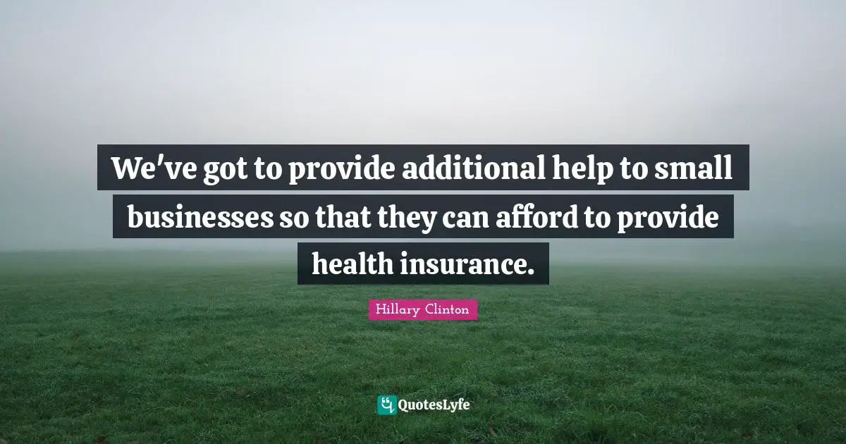 Small Business Quotes: "We've got to provide additional help to small businesses so that they can afford to provide health insurance."