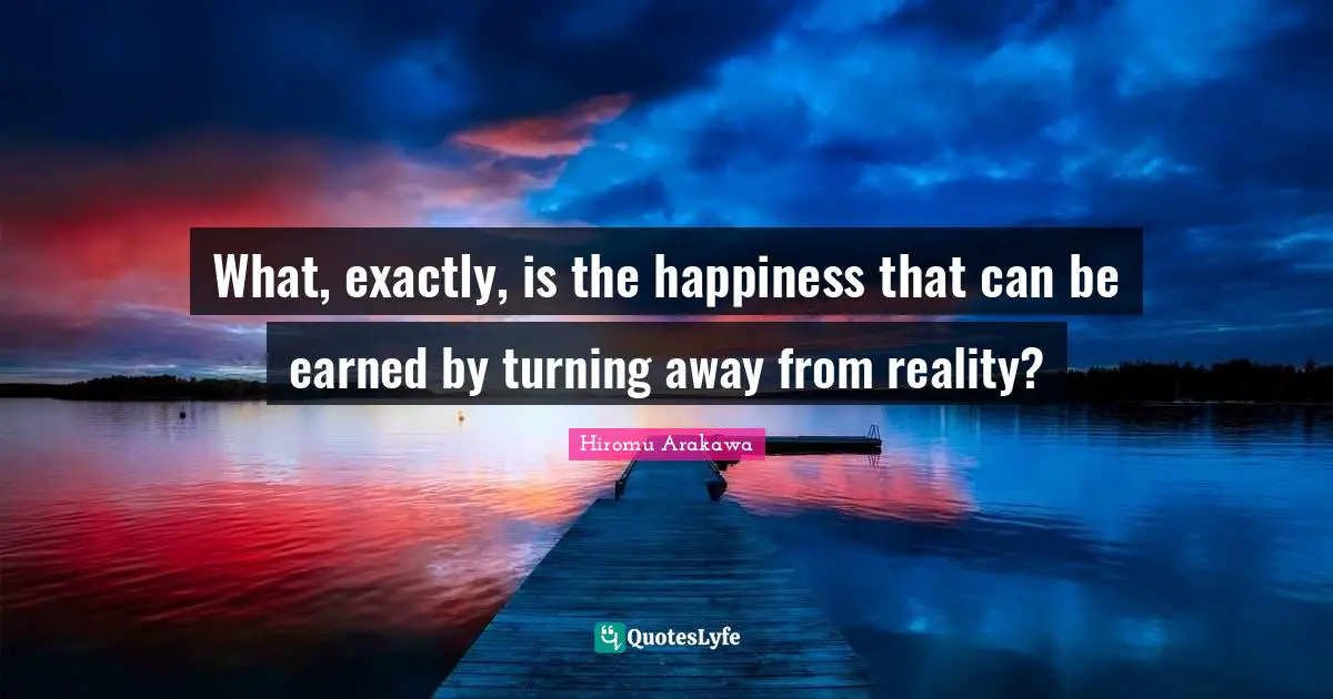 What, exactly, is the happiness that can be earned by turning away from reality?