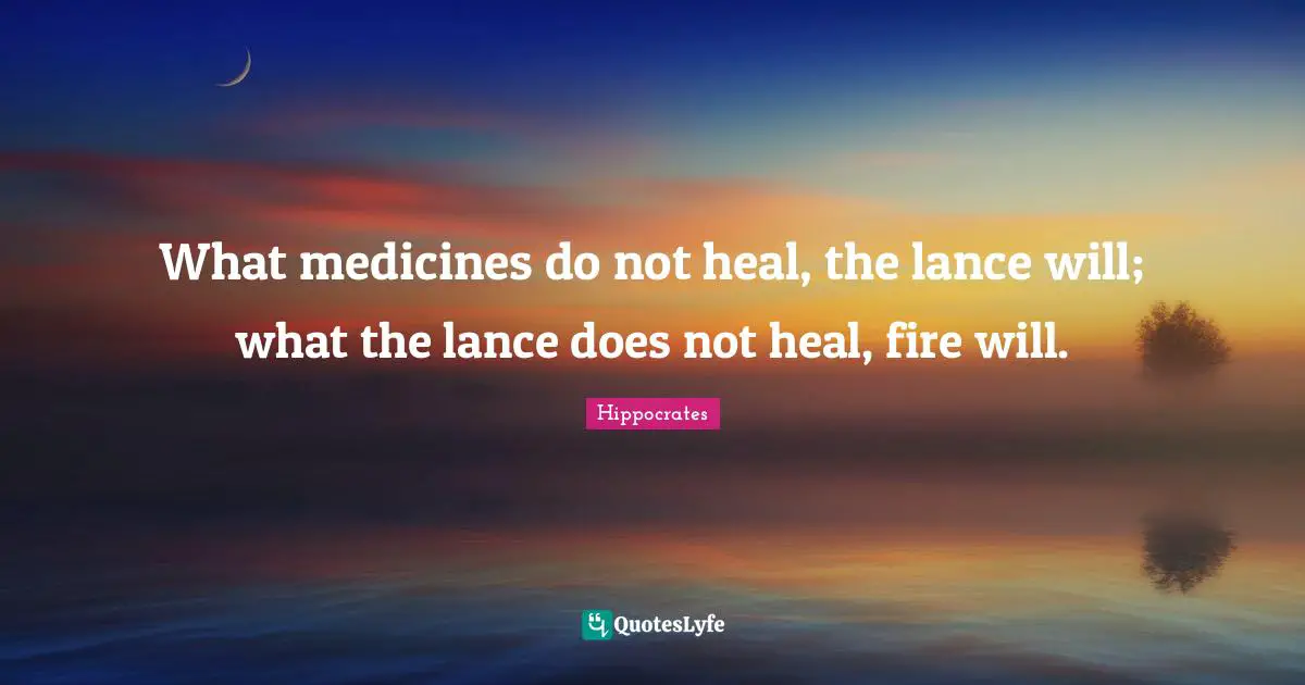 What medicines do not heal, the lance will; what the lance does not heal, fire will.