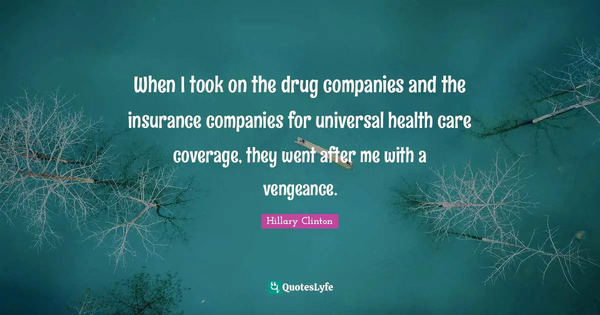 When I took on the drug companies and the insurance companies for universal health care coverage, they went after me with a vengeance.