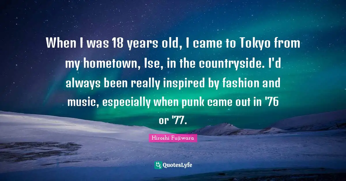 Hiroshi Fujiwara Quotes: "When I was 18 years old, I came to Tokyo from my hometown, Ise, in the countryside. I'd always been really inspired by fashion and music, especially when punk came out in '76 or '77."