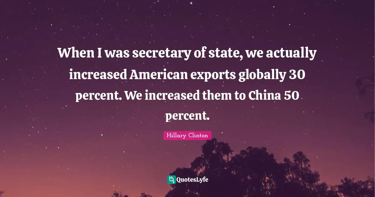 When I was secretary of state, we actually increased American exports globally 30 percent. We increased them to China 50 percent.