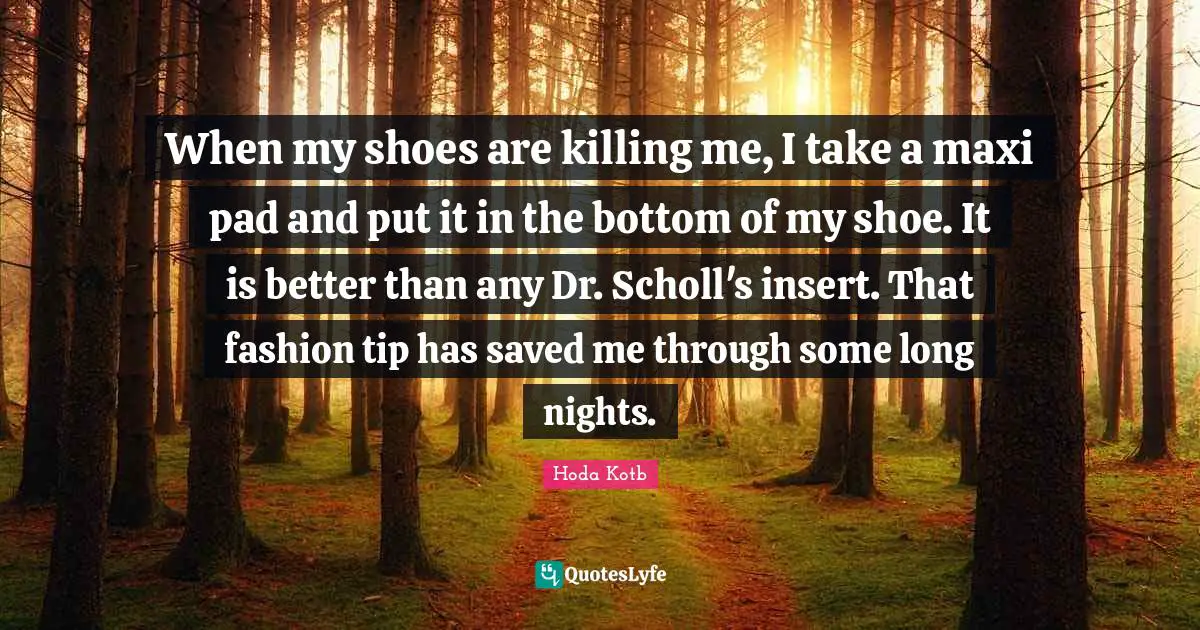 When my shoes are killing me, I take a maxi pad and put it in the bottom of my shoe. It is better than any Dr. Scholl's insert. That fashion tip has saved me through some long nights.