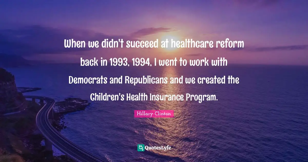 When we didn't succeed at healthcare reform back in 1993, 1994, I went to work with Democrats and Republicans and we created the Children's Health Insurance Program.