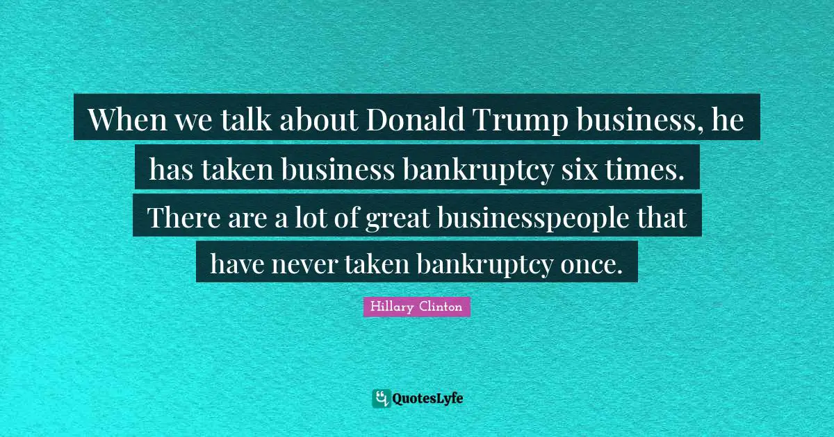 Great Business Quotes: "When we talk about Donald Trump business, he has taken business bankruptcy six times. There are a lot of great businesspeople that have never taken bankruptcy once."