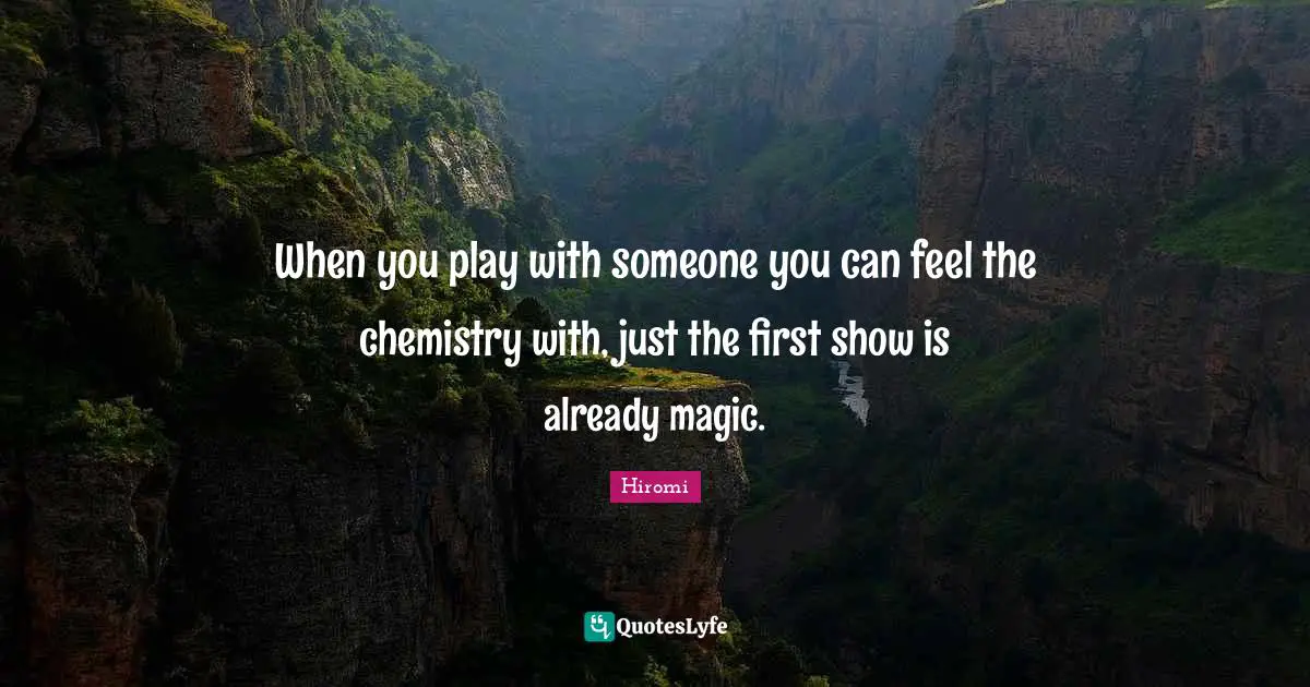 When you play with someone you can feel the chemistry with, just the first show is already magic.