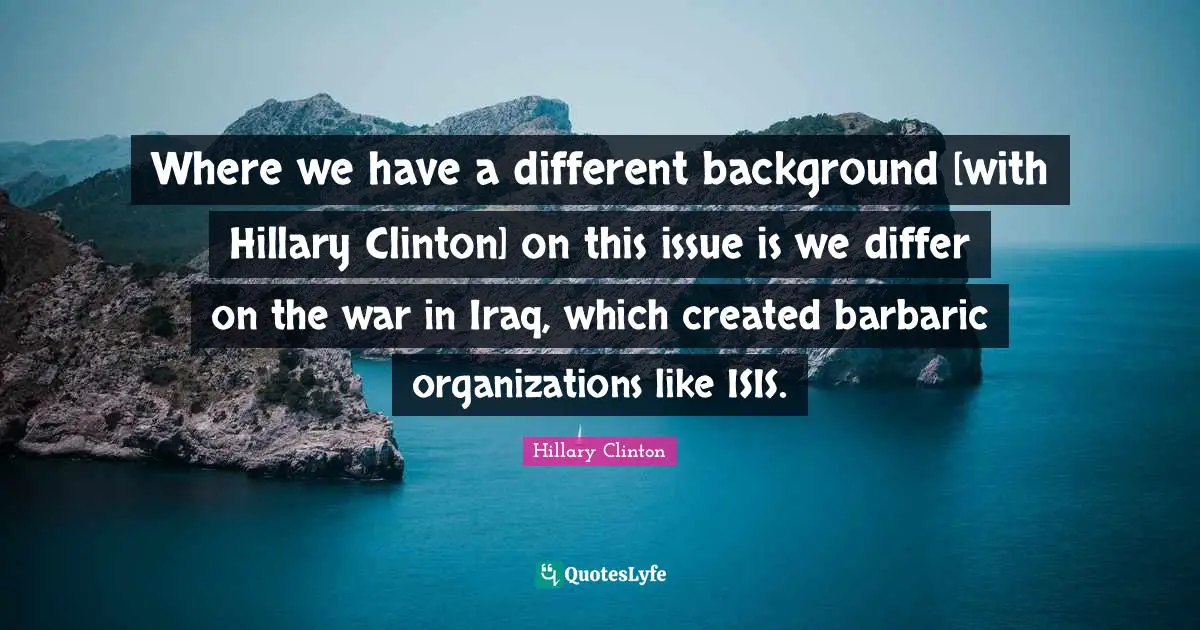 Barbaric Quotes: "Where we have a different background [with Hillary Clinton] on this issue is we differ on the war in Iraq, which created barbaric organizations like ISIS."