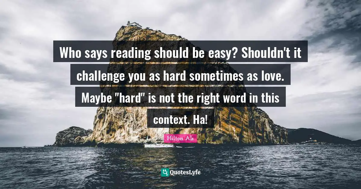 Who says reading should be easy? Shouldn't it challenge you as hard sometimes as love. Maybe "hard" is not the right word in this context. Ha!