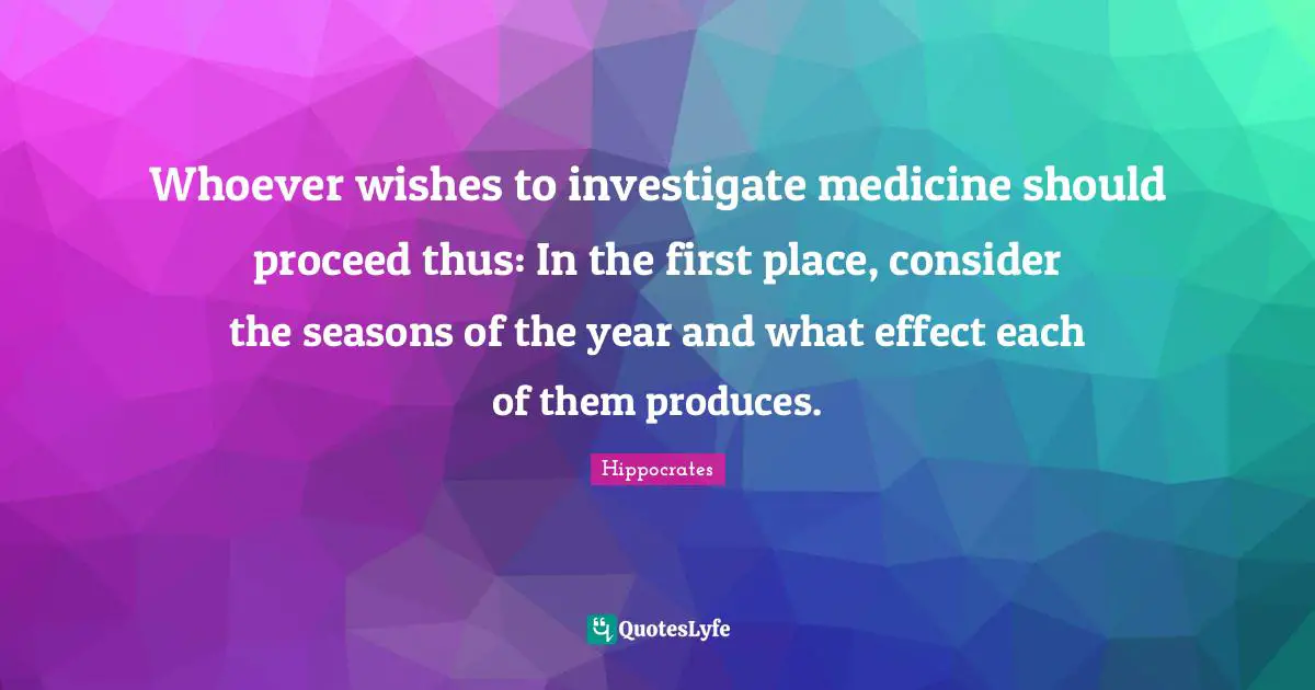 Whoever wishes to investigate medicine should proceed thus: In the first place, consider the seasons of the year and what effect each of them produces.