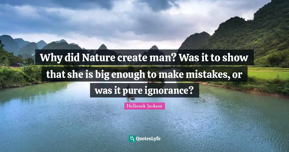 Why did Nature create man? Was it to show that she is big enough to make mistakes, or was it pure ignorance?