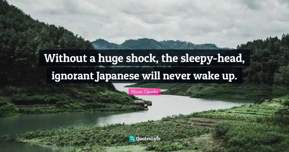Shock Quotes: "Without a huge shock, the sleepy-head, ignorant Japanese will never wake up."