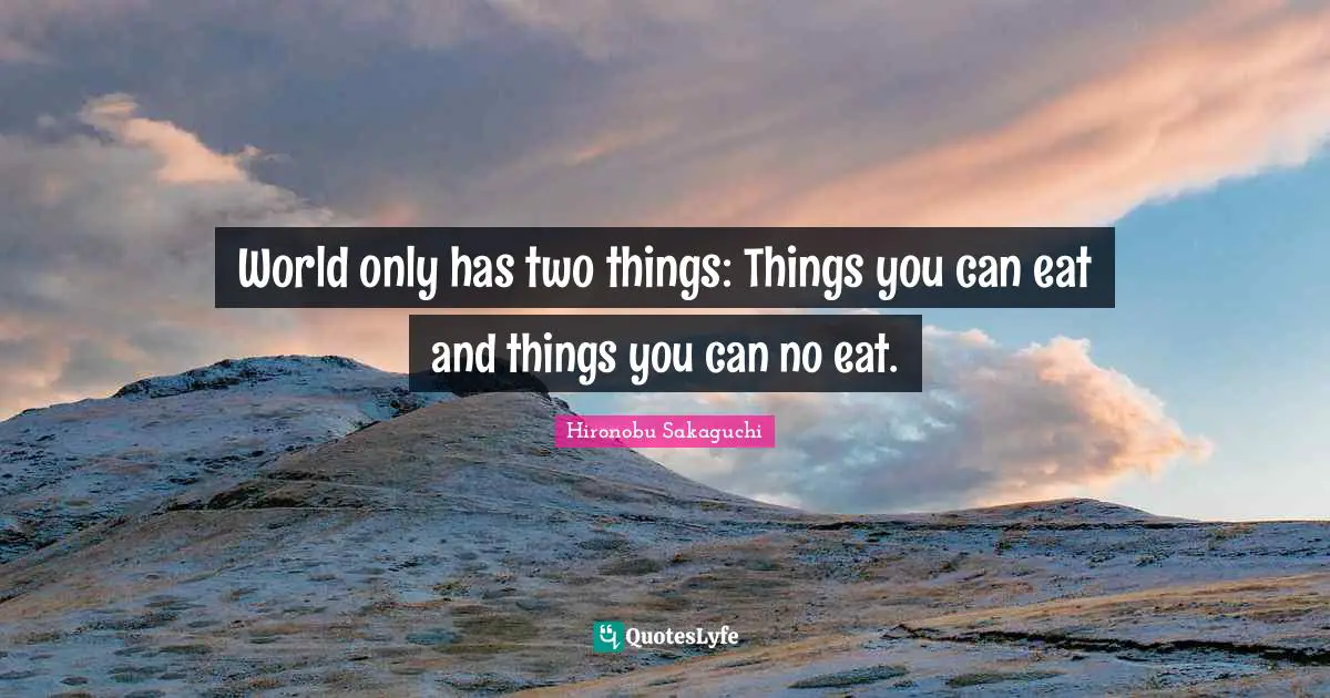 World only has two things: Things you can eat and things you can no eat.