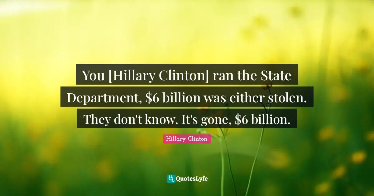 You [Hillary Clinton] ran the State Department, $6 billion was either stolen. They don't know. It's gone, $6 billion.