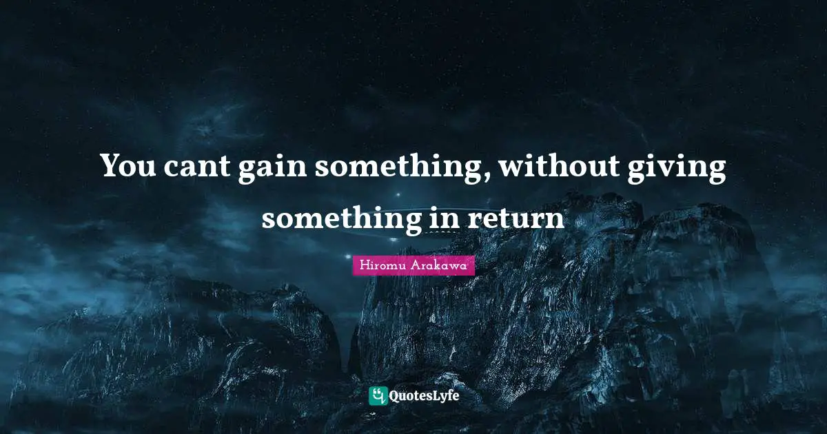 You cant gain something, without giving something in return