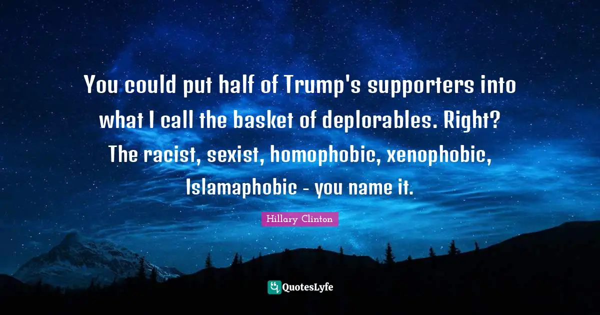 You could put half of Trump's supporters into what I call the basket of deplorables. Right? The racist, sexist, homophobic, xenophobic, Islamaphobic - you name it.