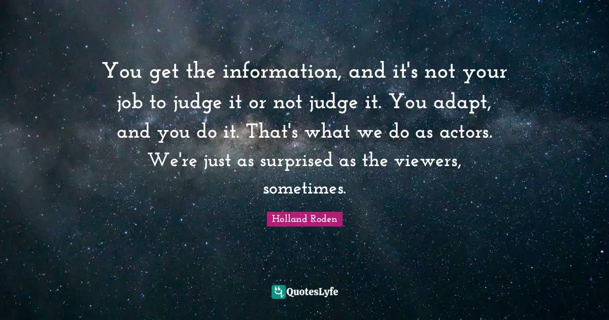 Actors Quotes: "You get the information, and it's not your job to judge it or not judge it. You adapt, and you do it. That's what we do as actors. We're just as surprised as the viewers, sometimes."