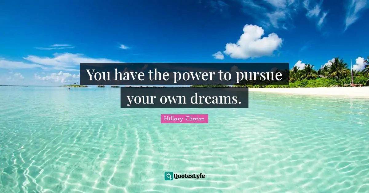 You have the power to pursue your own dreams.
