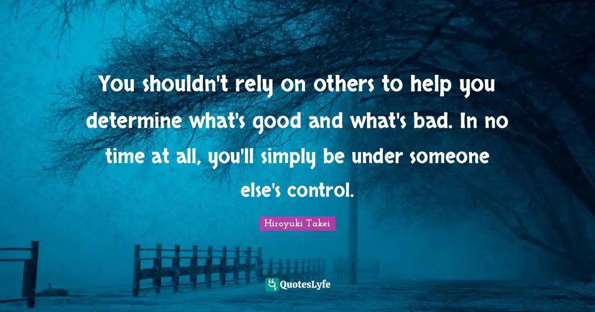 You shouldn't rely on others to help you determine what's good and what's bad. In no time at all, you'll simply be under someone else's control.