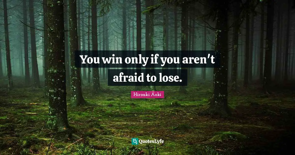 You win only if you aren't afraid to lose.