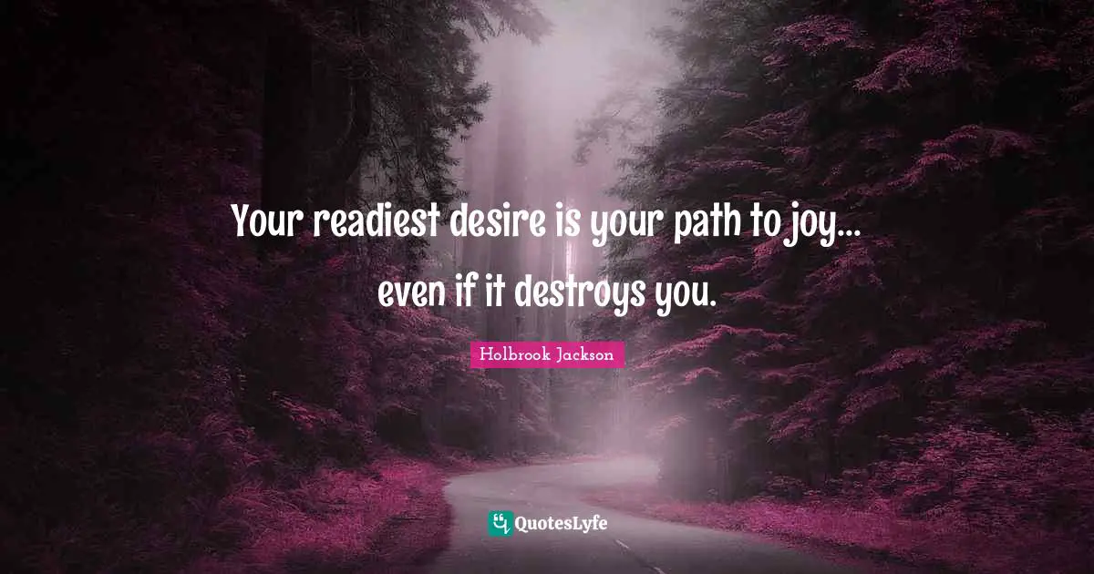 Your readiest desire is your path to joy... even if it destroys you.