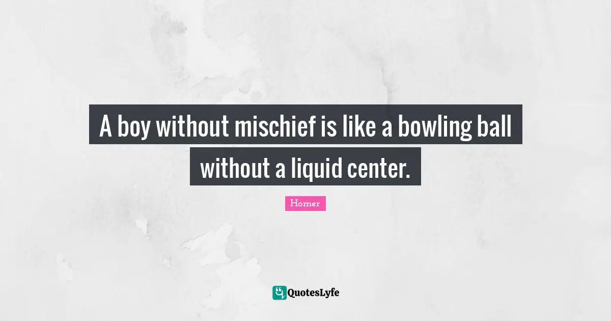 A boy without mischief is like a bowling ball without a liquid center.