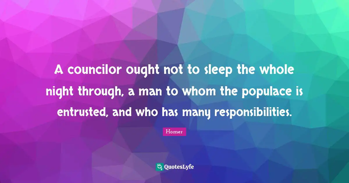 A councilor ought not to sleep the whole night through, a man to whom the populace is entrusted, and who has many responsibilities.