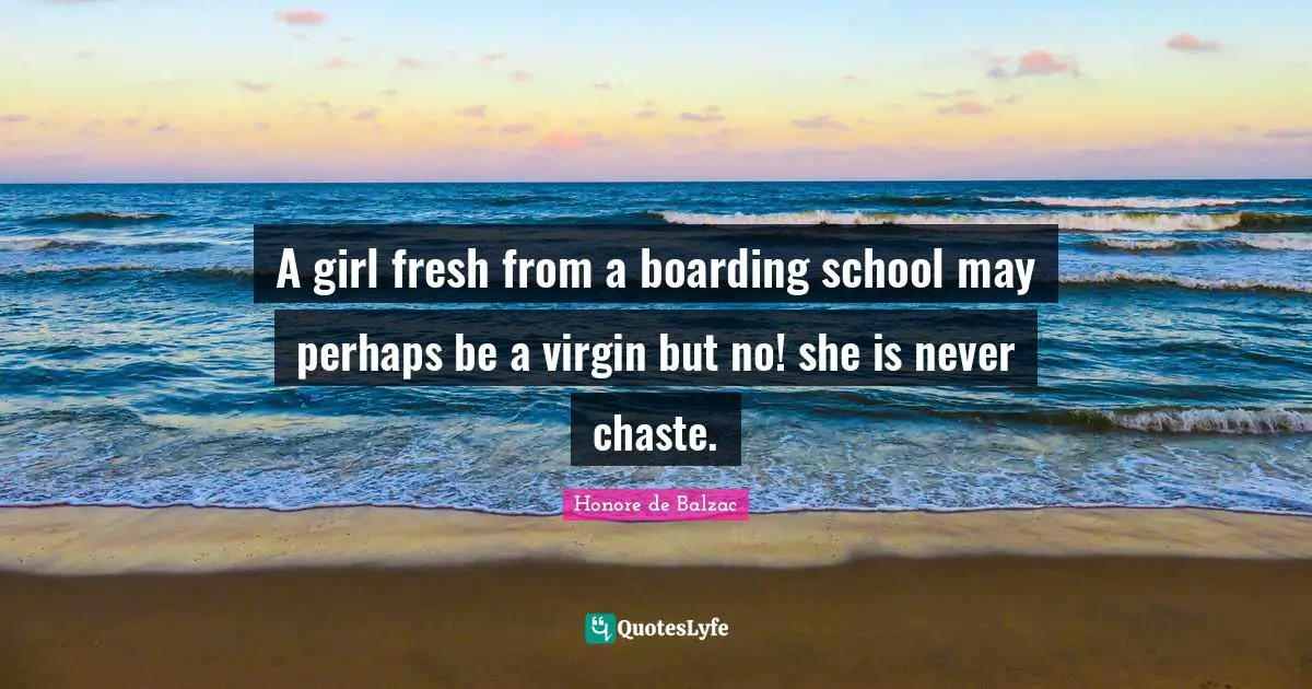 A girl fresh from a boarding school may perhaps be a virgin but no! she is never chaste.